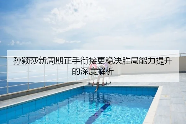 孙颖莎新周期正手衔接更稳决胜局能力提升的深度解析